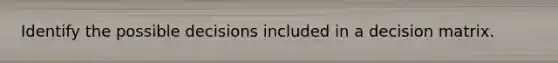Identify the possible decisions included in a decision matrix.
