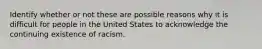 Identify whether or not these are possible reasons why it is difficult for people in the United States to acknowledge the continuing existence of racism.