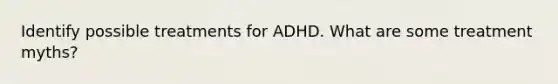 Identify possible treatments for ADHD. What are some treatment myths?