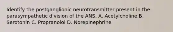 Identify the postganglionic neurotransmitter present in the parasympathetic division of the ANS. A. Acetylcholine B. Serotonin C. Propranolol D. Norepinephrine