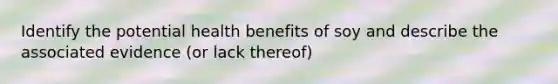 Identify the potential health benefits of soy and describe the associated evidence (or lack thereof)