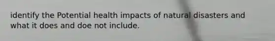 identify the Potential health impacts of natural disasters and what it does and doe not include.