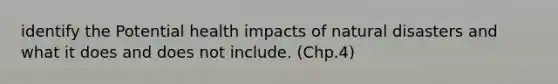 identify the Potential health impacts of natural disasters and what it does and does not include. (Chp.4)