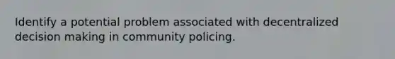 Identify a potential problem associated with decentralized <a href='https://www.questionai.com/knowledge/kuI1pP196d-decision-making' class='anchor-knowledge'>decision making</a> in community policing.