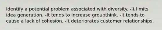 Identify a potential problem associated with diversity. -It limits idea generation. -It tends to increase groupthink. -It tends to cause a lack of cohesion. -It deteriorates customer relationships.