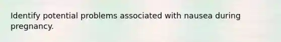 Identify potential problems associated with nausea during pregnancy.