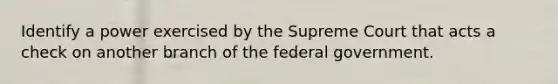 Identify a power exercised by the Supreme Court that acts a check on another branch of the federal government.