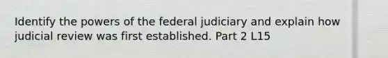 Identify the powers of the federal judiciary and explain how judicial review was first established. Part 2 L15