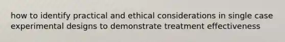 how to identify practical and ethical considerations in single case experimental designs to demonstrate treatment effectiveness