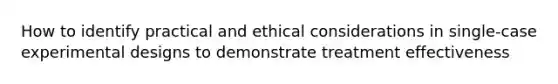 How to identify practical and ethical considerations in single-case experimental designs to demonstrate treatment effectiveness