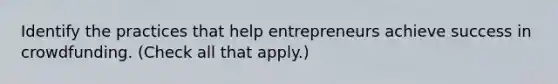 Identify the practices that help entrepreneurs achieve success in crowdfunding. (Check all that apply.)