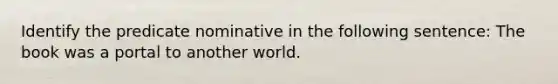 Identify the predicate nominative in the following sentence: The book was a portal to another world.