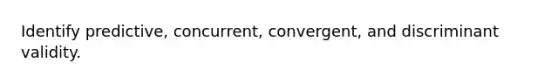 Identify predictive, concurrent, convergent, and discriminant validity.