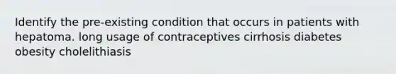 Identify the pre-existing condition that occurs in patients with hepatoma. long usage of contraceptives cirrhosis diabetes obesity cholelithiasis