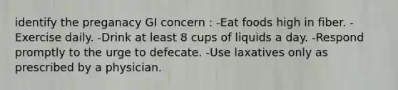 identify the preganacy GI concern : -Eat foods high in fiber. -Exercise daily. -Drink at least 8 cups of liquids a day. -Respond promptly to the urge to defecate. -Use laxatives only as prescribed by a physician.