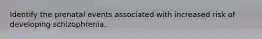 Identify the prenatal events associated with increased risk of developing schizophrenia.