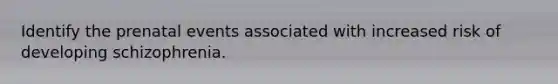 Identify the prenatal events associated with increased risk of developing schizophrenia.