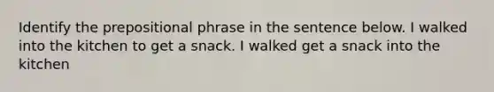 Identify the prepositional phrase in the sentence below. I walked into the kitchen to get a snack. I walked get a snack into the kitchen