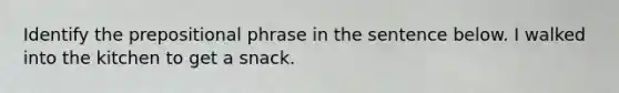 Identify the prepositional phrase in the sentence below. I walked into the kitchen to get a snack.