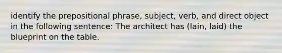 identify the prepositional phrase, subject, verb, and direct object in the following sentence: The architect has (lain, laid) the blueprint on the table.