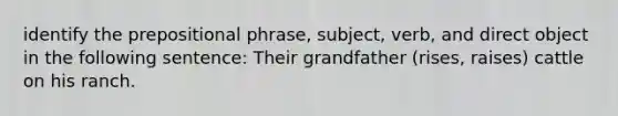 identify the prepositional phrase, subject, verb, and direct object in the following sentence: Their grandfather (rises, raises) cattle on his ranch.