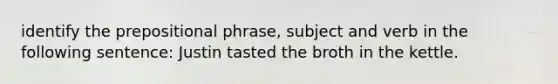 identify the prepositional phrase, subject and verb in the following sentence: Justin tasted the broth in the kettle.