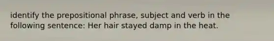 identify the prepositional phrase, subject and verb in the following sentence: Her hair stayed damp in the heat.