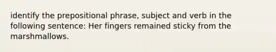 identify the prepositional phrase, subject and verb in the following sentence: Her fingers remained sticky from the marshmallows.