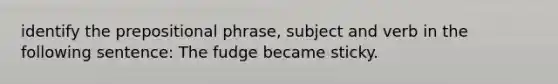 identify the prepositional phrase, subject and verb in the following sentence: The fudge became sticky.