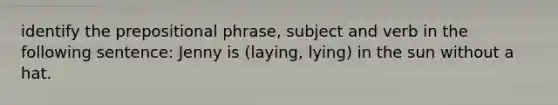 identify the prepositional phrase, subject and verb in the following sentence: Jenny is (laying, lying) in the sun without a hat.