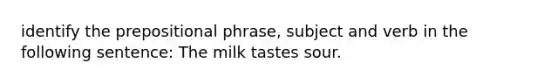 identify the prepositional phrase, subject and verb in the following sentence: The milk tastes sour.