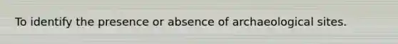 To identify the presence or absence of archaeological sites.