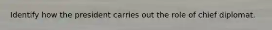 Identify how the president carries out the role of chief diplomat.
