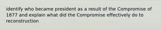 identify who became president as a result of the Compromise of 1877 and explain what did the Compromise effectively do to reconstruction