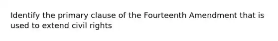 Identify the primary clause of the Fourteenth Amendment that is used to extend civil rights