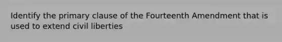 Identify the primary clause of the Fourteenth Amendment that is used to extend civil liberties