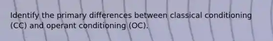 Identify the primary differences between classical conditioning (CC) and operant conditioning (OC).