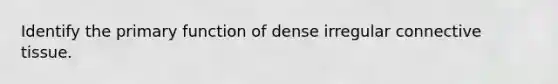 Identify the primary function of dense irregular connective tissue.