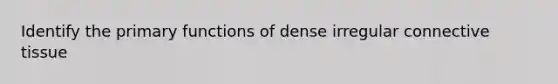 Identify the primary functions of dense irregular <a href='https://www.questionai.com/knowledge/kYDr0DHyc8-connective-tissue' class='anchor-knowledge'>connective tissue</a>