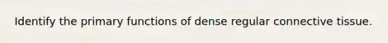 Identify the primary functions of dense regular connective tissue.