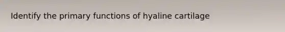 Identify the primary functions of hyaline cartilage