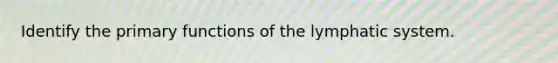 Identify the primary functions of the lymphatic system.
