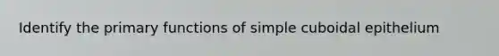 Identify the primary functions of simple cuboidal epithelium