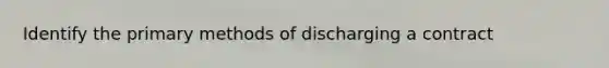 Identify the primary methods of discharging a contract