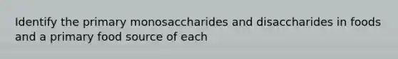 Identify the primary monosaccharides and disaccharides in foods and a primary food source of each