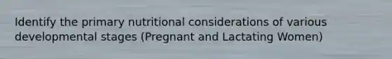 Identify the primary nutritional considerations of various developmental stages (Pregnant and Lactating Women)