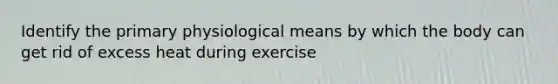 Identify the primary physiological means by which the body can get rid of excess heat during exercise