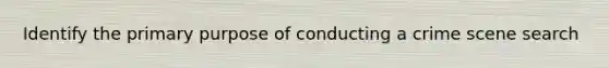 Identify the primary purpose of conducting a crime scene search