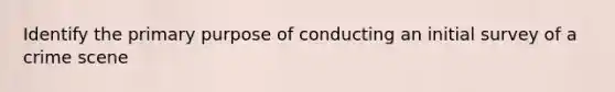 Identify the primary purpose of conducting an initial survey of a crime scene