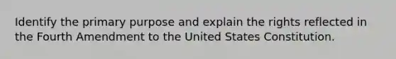 Identify the primary purpose and explain the rights reflected in the Fourth Amendment to the United States Constitution.